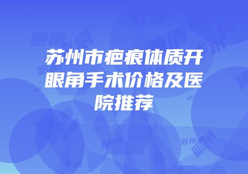 苏州市疤痕体质开眼角手术价格及医院推荐