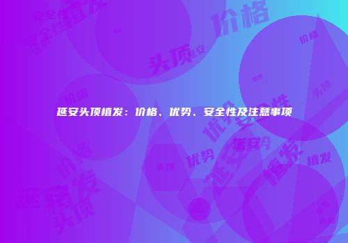 延安头顶植发：价格、优势、安全性及注意事项