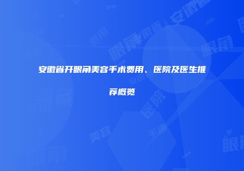 安徽省开眼角美容手术费用、医院及医生推荐概览