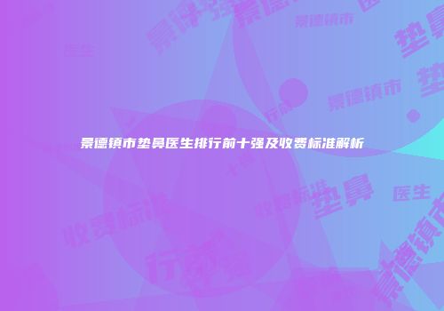 景德镇市垫鼻医生排行前十强及收费标准解析