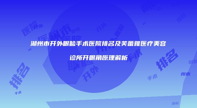 湖州市开外眼睑手术医院排名及芙蕾雅医疗美容诊所开眼角原理解析