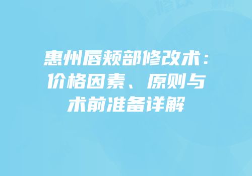 惠州唇颊部修改术：价格因素、原则与术前准备详解