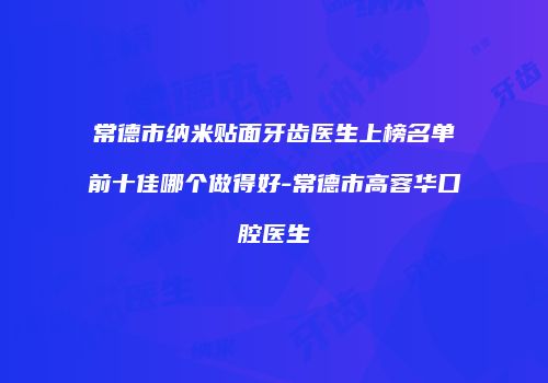 常德市纳米贴面牙齿医生上榜名单前十佳哪个做得好-常德市高蓉华口腔医生