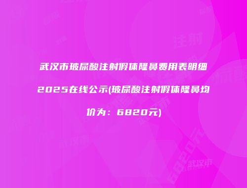 武汉市玻尿酸注射假体隆鼻费用表明细2025在线公示(玻尿酸注射假体隆鼻均价为：6820元)