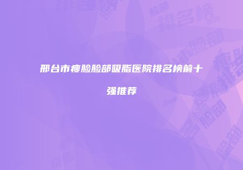 邢台市瘦脸脸部吸脂医院排名榜前十强推荐
