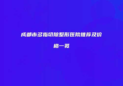 成都市多指切除整形医院推荐及价格一览