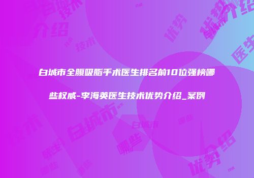 白城市全腹吸脂手术医生排名前10位强榜哪些权威-李海英医生技术优势介绍_案例