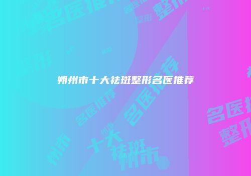 朔州市十大祛斑整形名医推荐