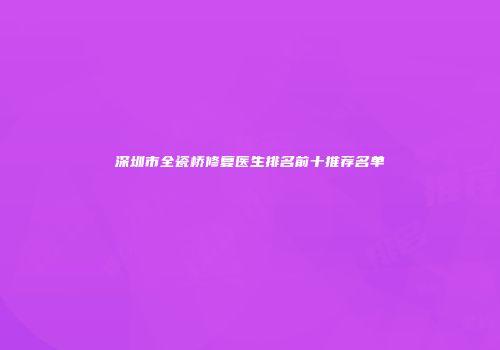 深圳市全瓷桥修复医生排名前十推荐名单