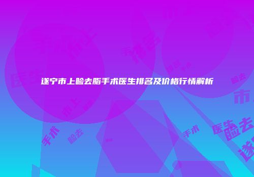 遂宁市上睑去脂手术医生排名及价格行情解析