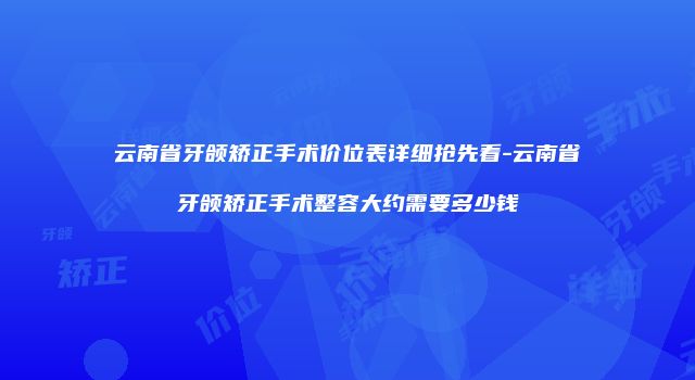 云南省牙颌矫正手术价位表详细抢先看-云南省牙颌矫正手术整容大约需要多少钱