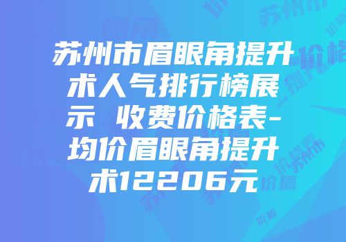 苏州市眉眼角提升术人气排行榜展示 收费价格表-均价眉眼角提升术12206元