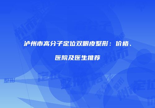 泸州市高分子定位双眼皮整形：价格、医院及医生推荐