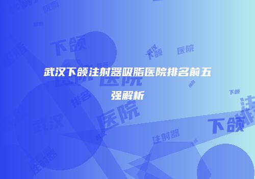 武汉下颌注射器吸脂医院排名前五强解析