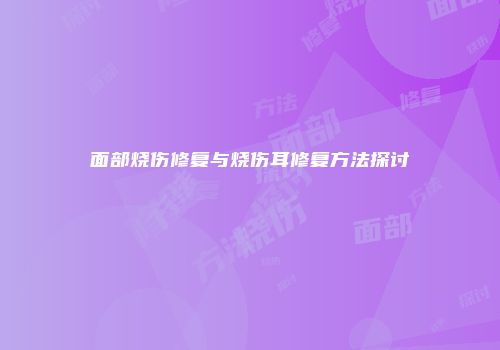 面部烧伤修复与烧伤耳修复方法探讨
