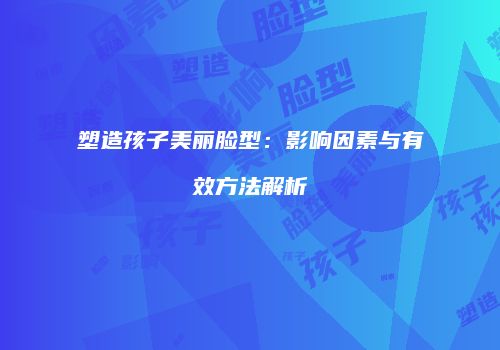 塑造孩子美丽脸型：影响因素与有效方法解析