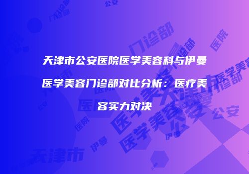 天津市公安医院医学美容科与伊曼医学美容门诊部对比分析：医疗美容实力对决