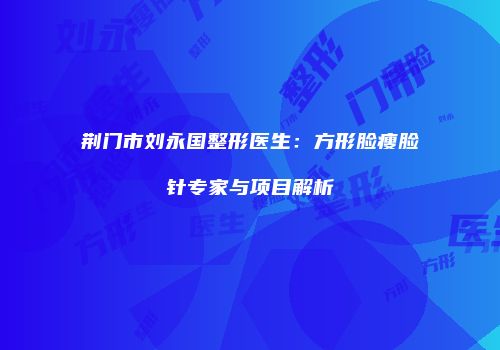 荆门市刘永国整形医生：方形脸瘦脸针专家与项目解析