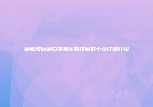 合肥胶原蛋白隆鼻医院排名前十及详细介绍