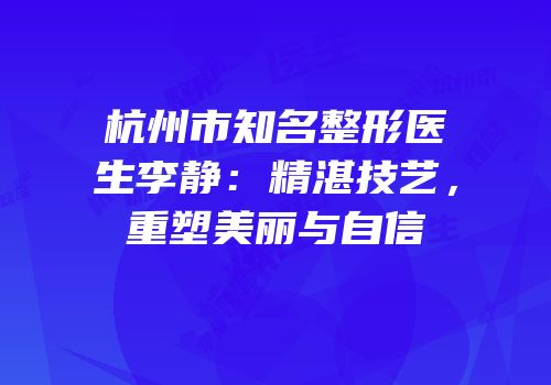 杭州市知名整形医生李静：精湛技艺，重塑美丽与自信