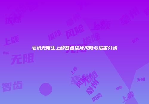 亳州无阻生上颌智齿拔除风险与危害分析
