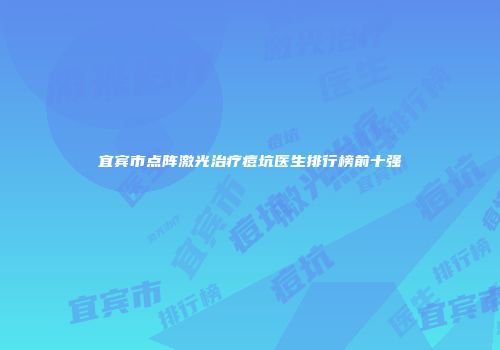 宜宾市点阵激光治疗痘坑医生排行榜前十强