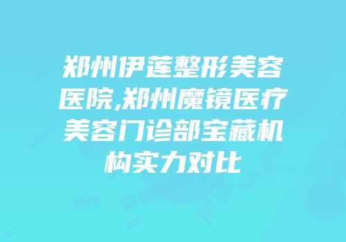 郑州伊莲整形美容医院,郑州魔镜医疗美容门诊部宝藏机构实力对比