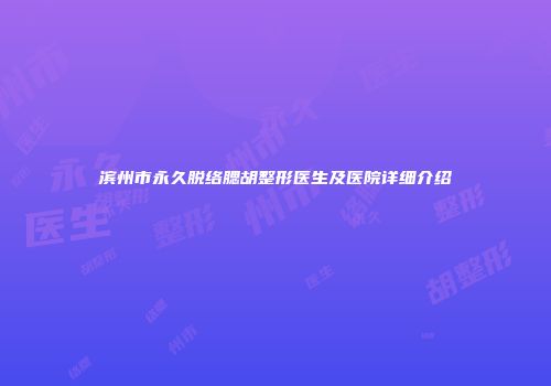 滨州市永久脱络腮胡整形医生及医院详细介绍