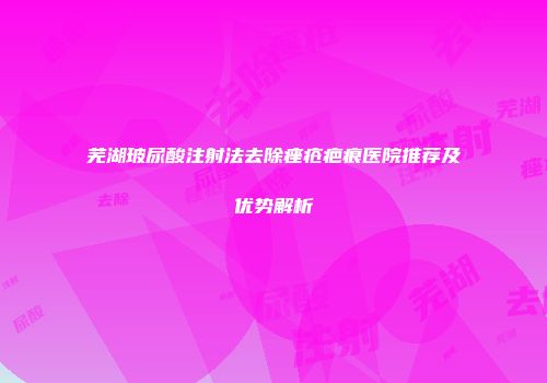 芜湖玻尿酸注射法去除痤疮疤痕医院推荐及优势解析