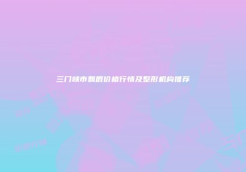 三门峡市飘唇价格行情及整形机构推荐
