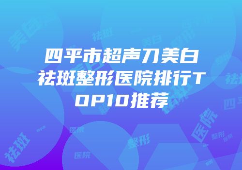 四平市超声刀美白祛斑整形医院排行TOP10推荐