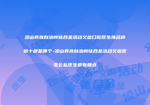 凉山彝族自治州钛合金活动义齿口腔医生排名榜前十都是哪个-凉山彝族自治州钛合金活动义齿医生公私医生都有盘点