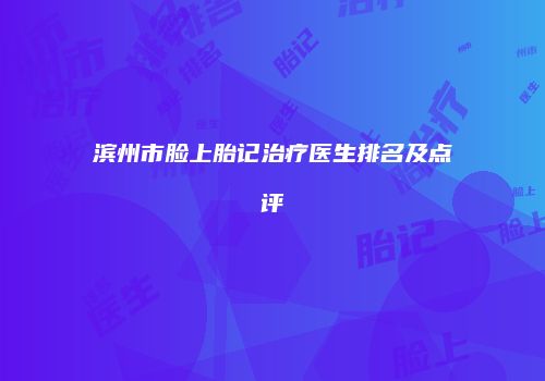 滨州市脸上胎记治疗医生排名及点评