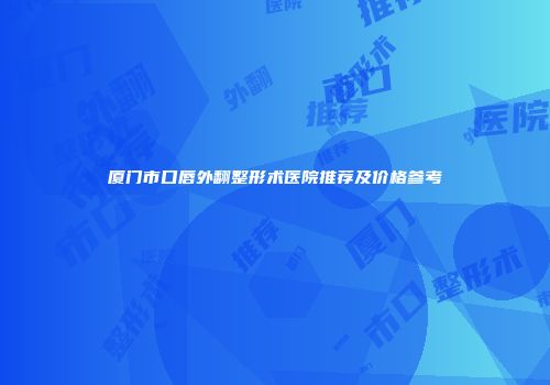 厦门市口唇外翻整形术医院推荐及价格参考