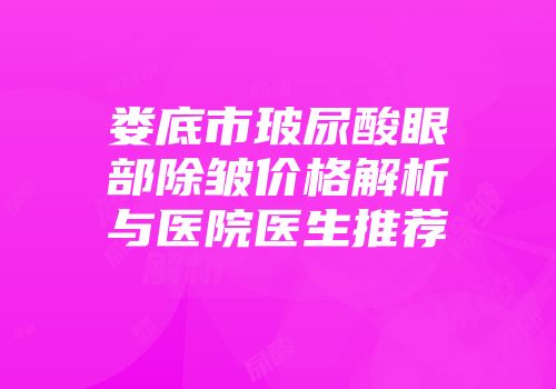 娄底市玻尿酸眼部除皱价格解析与医院医生推荐