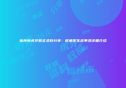 福州市虎牙矫正资料分享：权威医生名单及详细介绍