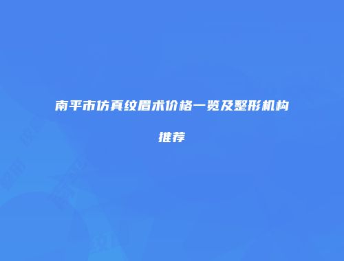 南平市仿真纹眉术价格一览及整形机构推荐