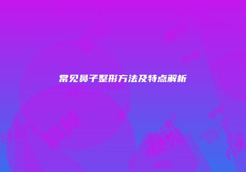 常见鼻子整形方法及特点解析