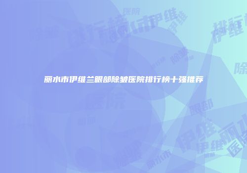 丽水市伊维兰眼部除皱医院排行榜十强推荐