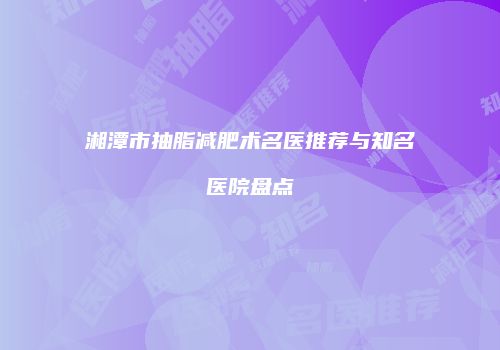 湘潭市抽脂减肥术名医推荐与知名医院盘点