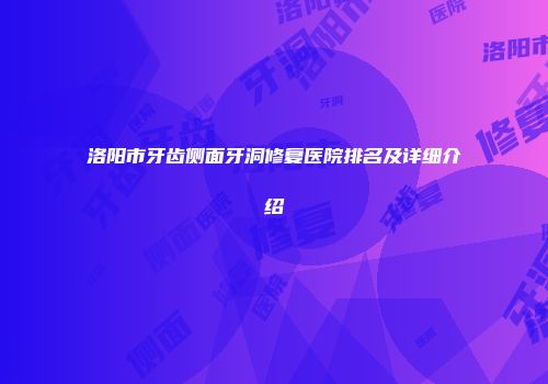 洛阳市牙齿侧面牙洞修复医院排名及详细介绍