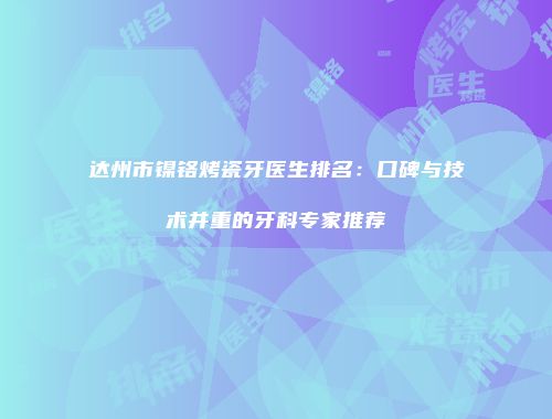 达州市镍铬烤瓷牙医生排名：口碑与技术并重的牙科专家推荐