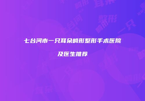 七台河市一只耳朵畸形整形手术医院及医生推荐