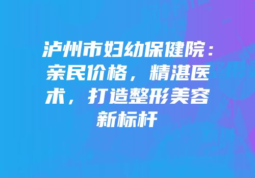 泸州市妇幼保健院：亲民价格，精湛医术，打造整形美容新标杆