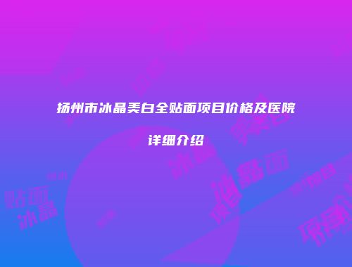 扬州市冰晶美白全贴面项目价格及医院详细介绍