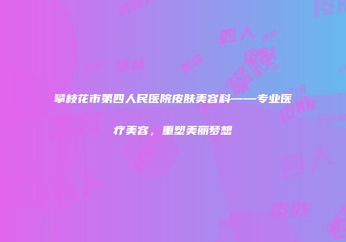 攀枝花市第四人民医院皮肤美容科——专业医疗美容，重塑美丽梦想