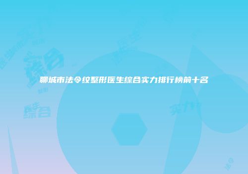 聊城市法令纹整形医生综合实力排行榜前十名