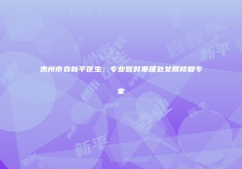 惠州市袁新平医生：专业暂时重建处女膜修复专家