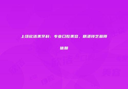 上饶欣洁美牙科：专业口腔美容，精湛技艺赢得信赖