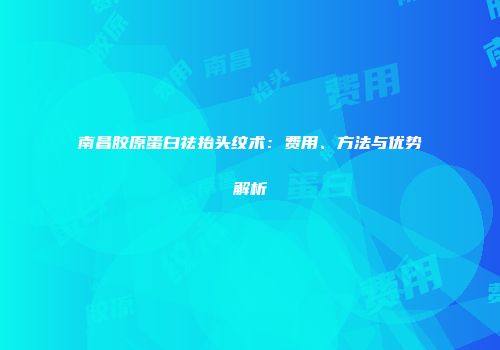 南昌胶原蛋白祛抬头纹术：费用、方法与优势解析